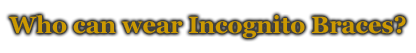 Who can wear Incognito Braces